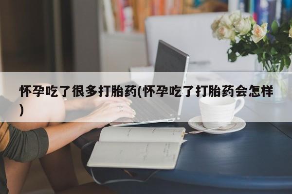 打胎药在线购买全国包邮怀孕吃了很多打胎药(怀孕吃了打胎药会怎样)