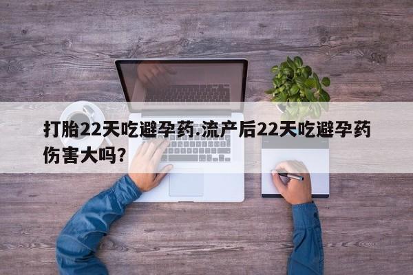 打胎药在线购买全国包邮打胎22天吃避孕药.流产后22天吃避孕药伤害大吗？