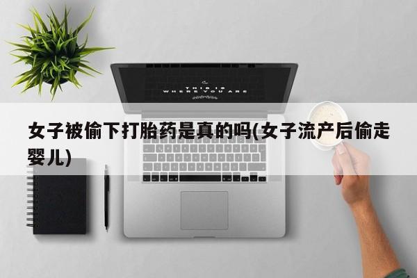 打胎药在线购买全国包邮女子被偷下打胎药是真的吗(女子流产后偷走婴儿)