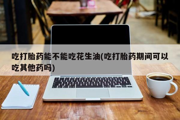 打胎药在线购买全国包邮吃打胎药能不能吃花生油(吃打胎药期间可以吃其他药吗)