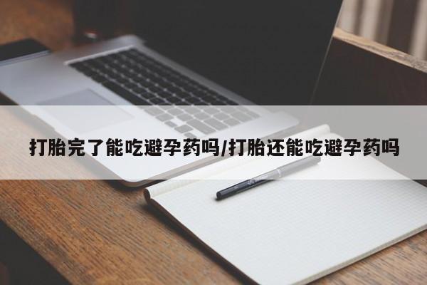 打胎药在线购买全国包邮打胎完了能吃避孕药吗/打胎还能吃避孕药吗