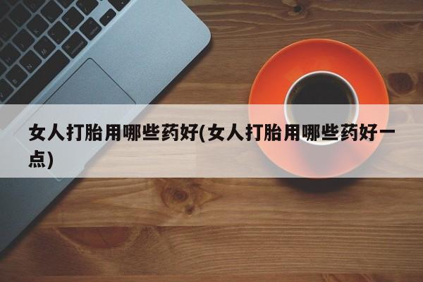 打胎药在线购买全国包邮女人打胎用哪些药好(女人打胎用哪些药好一点)