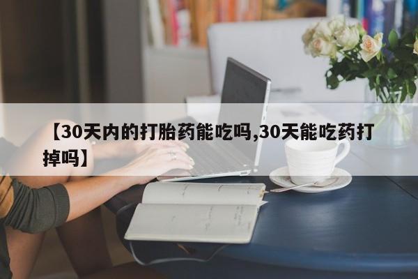 打胎药在线购买全国包邮【30天内的打胎药能吃吗,30天能吃药打掉吗】
