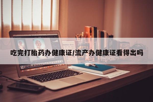 打胎药在线购买全国包邮吃完打胎药办健康证/流产办健康证看得出吗