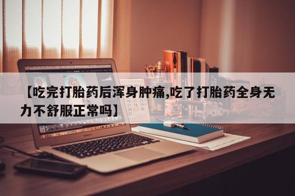 打胎药在线购买全国包邮【吃完打胎药后浑身肿痛,吃了打胎药全身无力不舒服正常吗】