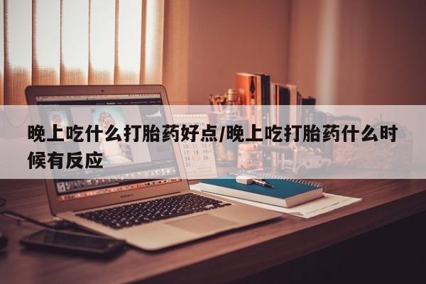 打胎药在线购买全国包邮晚上吃什么打胎药好点/晚上吃打胎药什么时候有反应