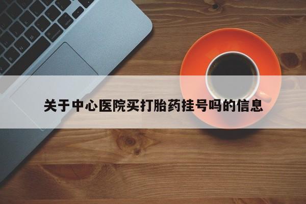 打胎药在线购买全国包邮关于中心医院买打胎药挂号吗的信息