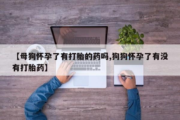 打胎药在线购买全国包邮【母狗怀孕了有打胎的药吗,狗狗怀孕了有没有打胎药】