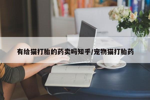 打胎药在线购买全国包邮有给猫打胎的药卖吗知乎/宠物猫打胎药