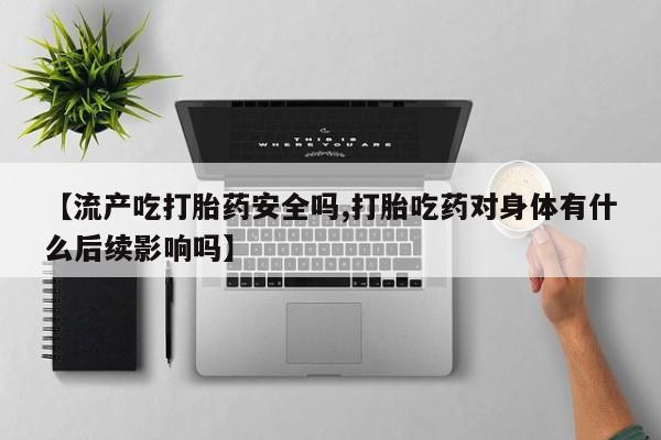 打胎药在线购买全国包邮【流产吃打胎药安全吗,打胎吃药对身体有什么后续影响吗】
