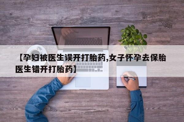 打胎药在线购买全国包邮【孕妇被医生误开打胎药,女子怀孕去保胎 医生错开打胎药】