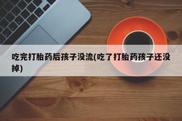 打胎药在线购买全国包邮吃完打胎药后孩子没流(吃了打胎药孩子还没掉)