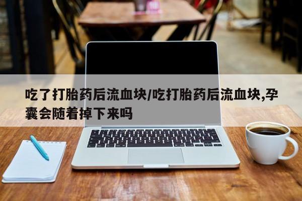 打胎药在线购买全国包邮吃了打胎药后流血块/吃打胎药后流血块,孕囊会随着掉下来吗