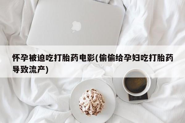 打胎药在线购买全国包邮怀孕被迫吃打胎药电影(偷偷给孕妇吃打胎药导致流产)