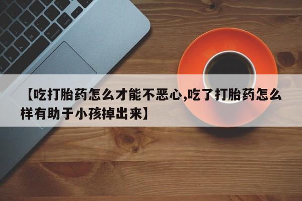 打胎药在线购买全国包邮【吃打胎药怎么才能不恶心,吃了打胎药怎么样有助于小孩掉出来】