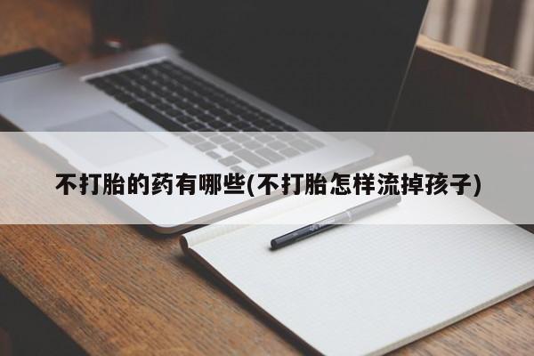 打胎药在线购买全国包邮不打胎的药有哪些(不打胎怎样流掉孩子)