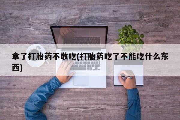 打胎药在线购买全国包邮拿了打胎药不敢吃(打胎药吃了不能吃什么东西)