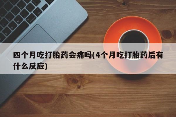 打胎药在线购买全国包邮四个月吃打胎药会痛吗(4个月吃打胎药后有什么反应)