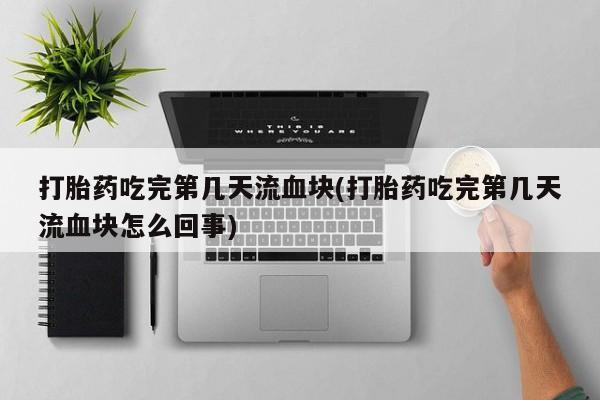 打胎药在线购买全国包邮打胎药吃完第几天流血块(打胎药吃完第几天流血块怎么回事)