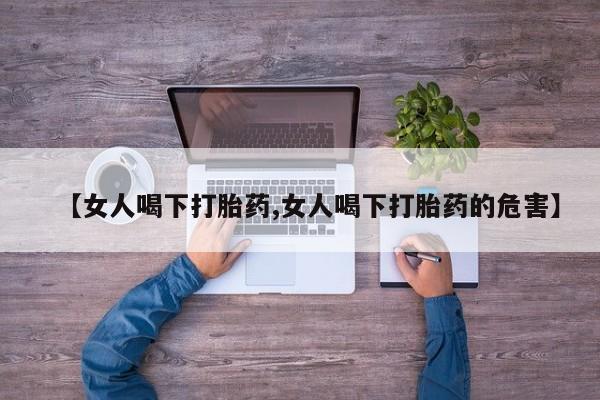 打胎药在线购买全国包邮【女人喝下打胎药,女人喝下打胎药的危害】