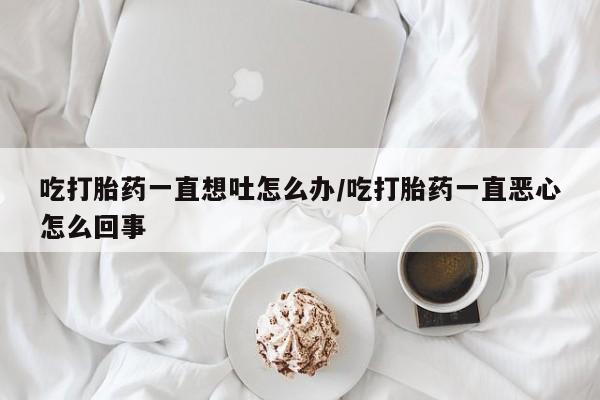 打胎药在线购买全国包邮吃打胎药一直想吐怎么办/吃打胎药一直恶心怎么回事