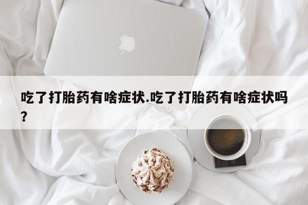打胎药在线购买全国包邮吃了打胎药有啥症状.吃了打胎药有啥症状吗？