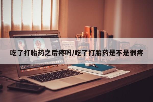 打胎药在线购买全国包邮吃了打胎药之后疼吗/吃了打胎药是不是很疼