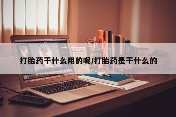 打胎药在线购买全国包邮打胎药干什么用的呢/打胎药是干什么的