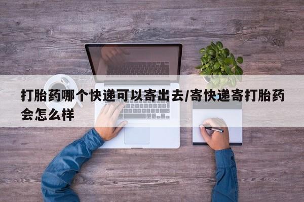 打胎药在线购买全国包邮打胎药哪个快递可以寄出去/寄快递寄打胎药会怎么样