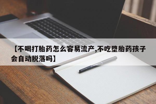 打胎药在线购买全国包邮【不喝打胎药怎么容易流产,不吃堕胎药孩子会自动脱落吗】