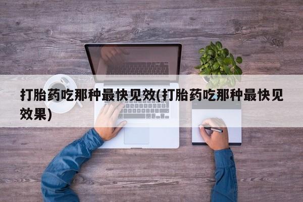 打胎药在线购买全国包邮打胎药吃那种最快见效(打胎药吃那种最快见效果)
