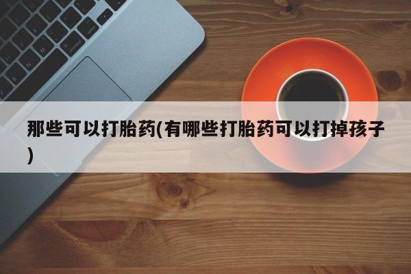 打胎药在线购买全国包邮那些可以打胎药(有哪些打胎药可以打掉孩子)