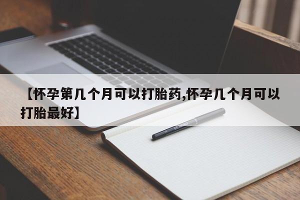 打胎药在线购买全国包邮【怀孕第几个月可以打胎药,怀孕几个月可以打胎最好】