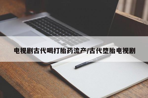 打胎药在线购买全国包邮电视剧古代喝打胎药流产/古代堕胎电视剧