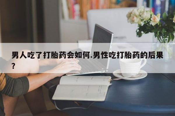 打胎药在线购买全国包邮男人吃了打胎药会如何.男性吃打胎药的后果？
