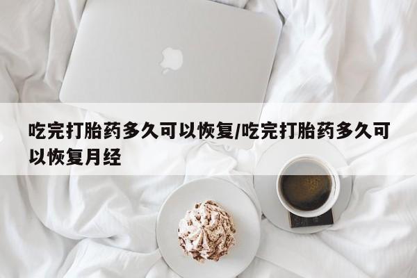 打胎药在线购买全国包邮吃完打胎药多久可以恢复/吃完打胎药多久可以恢复月经