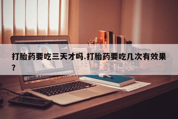 打胎药在线购买全国包邮打胎药要吃三天才吗.打胎药要吃几次有效果？