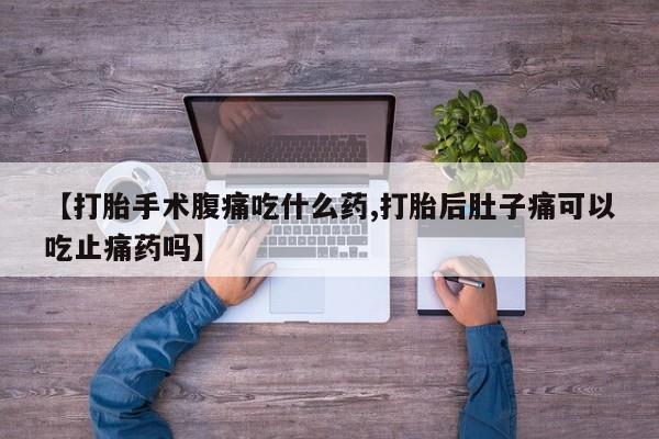 打胎药在线购买全国包邮【打胎手术腹痛吃什么药,打胎后肚子痛可以吃止痛药吗】