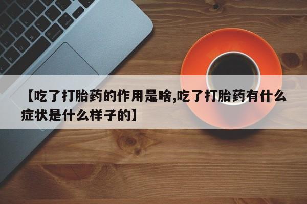 打胎药在线购买全国包邮【吃了打胎药的作用是啥,吃了打胎药有什么症状是什么样子的】