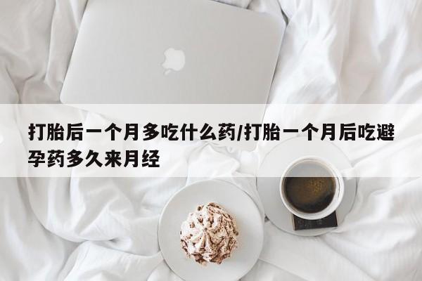 打胎药在线购买全国包邮打胎后一个月多吃什么药/打胎一个月后吃避孕药多久来月经