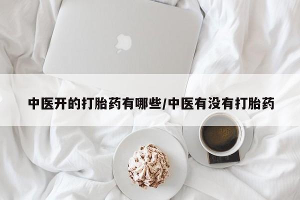 打胎药在线购买全国包邮中医开的打胎药有哪些/中医有没有打胎药