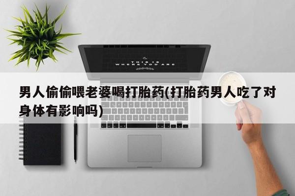 打胎药在线购买全国包邮男人偷偷喂老婆喝打胎药(打胎药男人吃了对身体有影响吗)