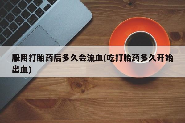 打胎药在线购买全国包邮服用打胎药后多久会流血(吃打胎药多久开始出血)