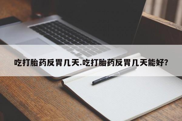 打胎药在线购买全国包邮吃打胎药反胃几天.吃打胎药反胃几天能好？