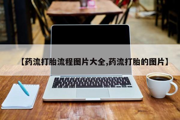 打胎药在线购买全国包邮【药流打胎流程图片大全,药流打胎的图片】