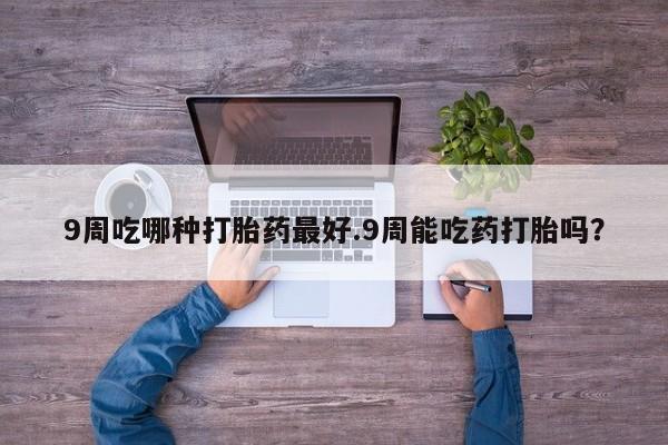 打胎药在线购买全国包邮9周吃哪种打胎药最好.9周能吃药打胎吗？