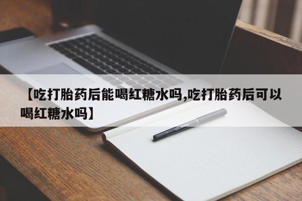 打胎药在线购买全国包邮【吃打胎药后能喝红糖水吗,吃打胎药后可以喝红糖水吗】