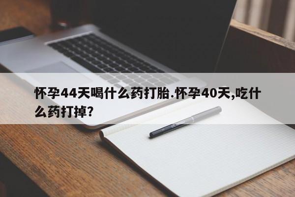 打胎药在线购买全国包邮怀孕44天喝什么药打胎.怀孕40天,吃什么药打掉？