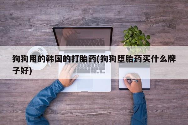 打胎药在线购买全国包邮狗狗用的韩国的打胎药(狗狗堕胎药买什么牌子好)