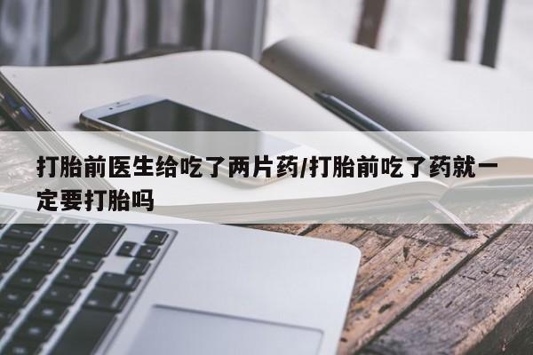 打胎药在线购买全国包邮打胎前医生给吃了两片药/打胎前吃了药就一定要打胎吗